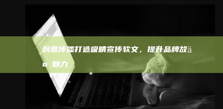 创意传播：打造吸睛宣传软文，提升品牌故事魅力