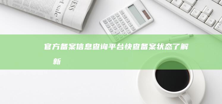 官方备案信息查询平台：快查备案状态、了解最新详情！