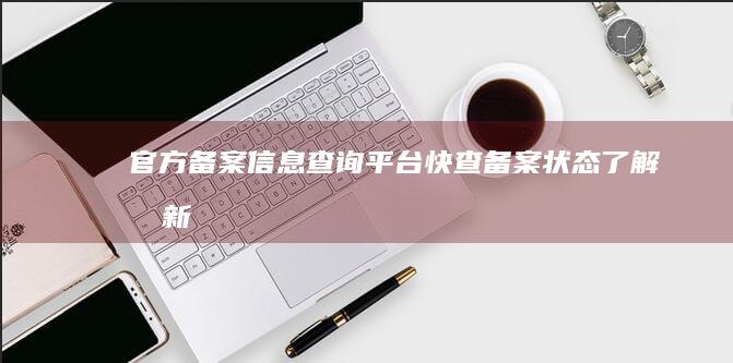 官方备案信息查询平台：快查备案状态、了解最新详情！