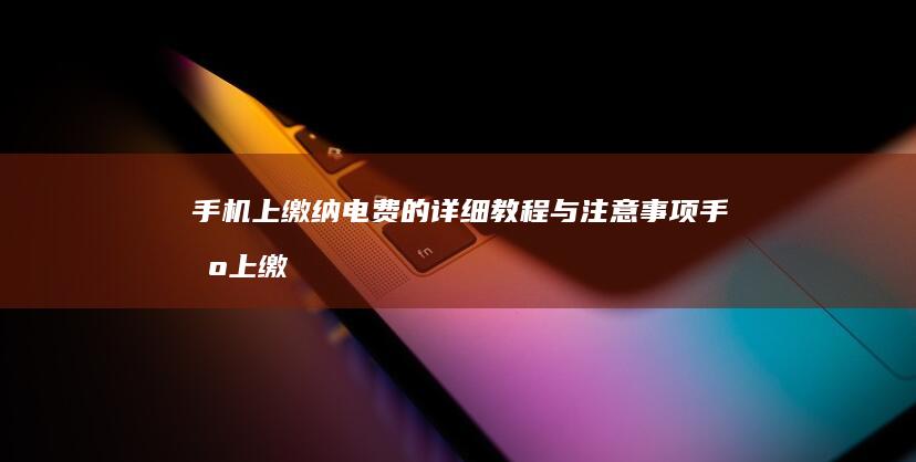 手机上缴纳电费的详细教程与注意事项-手机上缴纳电费的详细教程与注意事项手机交电费